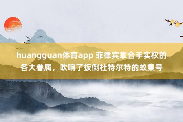 huangguan体育app 菲律宾掌合手实权的各大眷属，吹响了扳倒杜特尔特的蚁集号