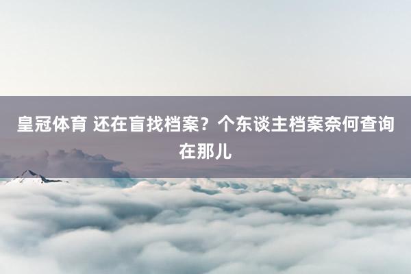 皇冠体育 还在盲找档案？个东谈主档案奈何查询在那儿