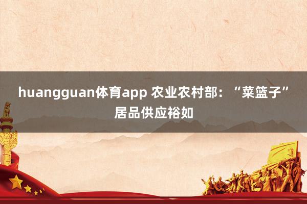 huangguan体育app 农业农村部：“菜篮子”居品供应裕如