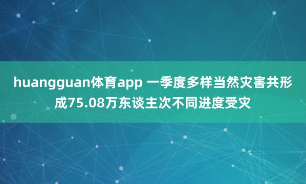 huangguan体育app 一季度多样当然灾害共形成75.08万东谈主次不同进度受灾