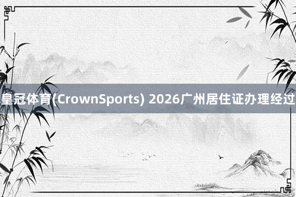 皇冠体育(CrownSports) 2026广州居住证办理经过