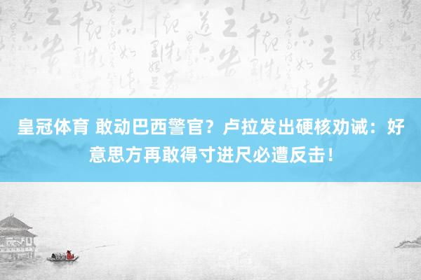 皇冠体育 敢动巴西警官？卢拉发出硬核劝诫：好意思方再敢得寸进尺必遭反击！