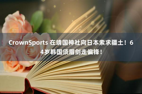 CrownSports 在靖国神社向日本索求疆土！64岁韩国须眉剑走偏锋！