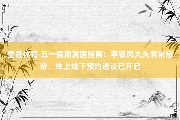 皇冠体育 五一假期就医指南：李银风大夫照常接诊，线上线下预约通谈已开启