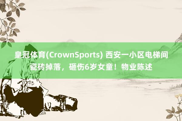 皇冠体育(CrownSports) 西安一小区电梯间瓷砖掉落，砸伤6岁女童！物业陈述
