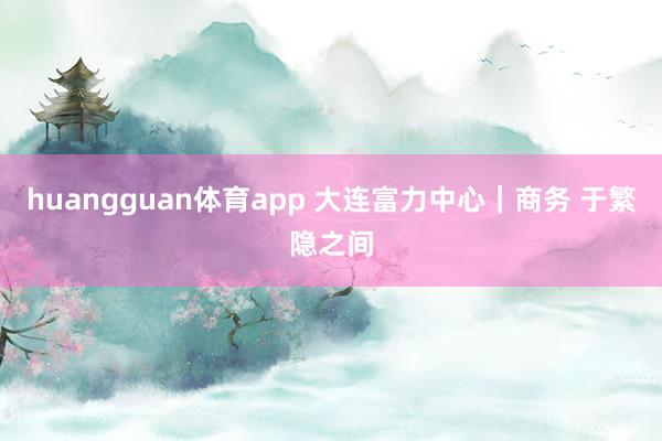huangguan体育app 大连富力中心｜商务 于繁隐之间