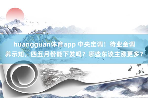 huangguan体育app 中央定调！待业金调养示知，四五月份能下发吗？哪些东谈主涨更多？