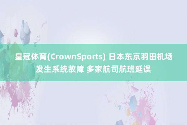 皇冠体育(CrownSports) 日本东京羽田机场发生系统故障 多家航司航班延误