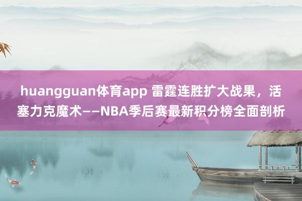 huangguan体育app 雷霆连胜扩大战果，活塞力克魔术——NBA季后赛最新积分榜全面剖析