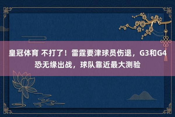 皇冠体育 不打了！雷霆要津球员伤退，G3和G4恐无缘出战，球队靠近最大测验