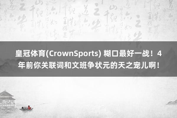 皇冠体育(CrownSports) 糊口最好一战！4年前你关联词和文班争状元的天之宠儿啊！