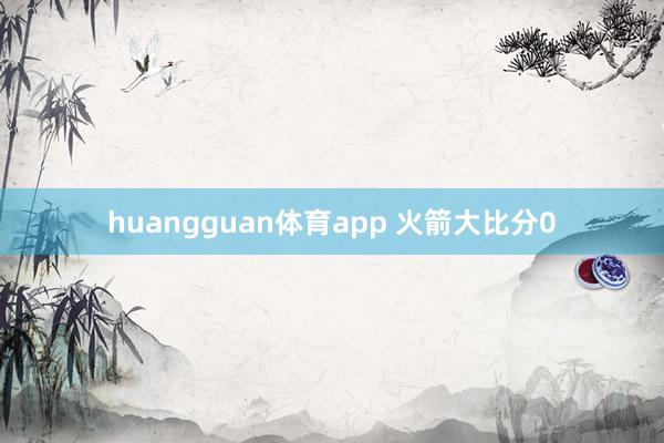 huangguan体育app 火箭大比分0
