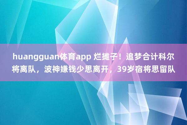 huangguan体育app 烂摊子！追梦合计科尔将离队，波神嫌钱少思离开，39岁宿将思留队