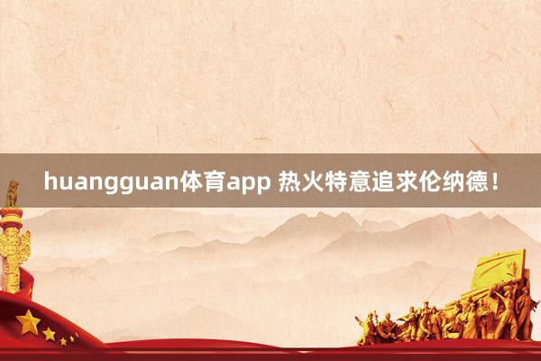 huangguan体育app 热火特意追求伦纳德！