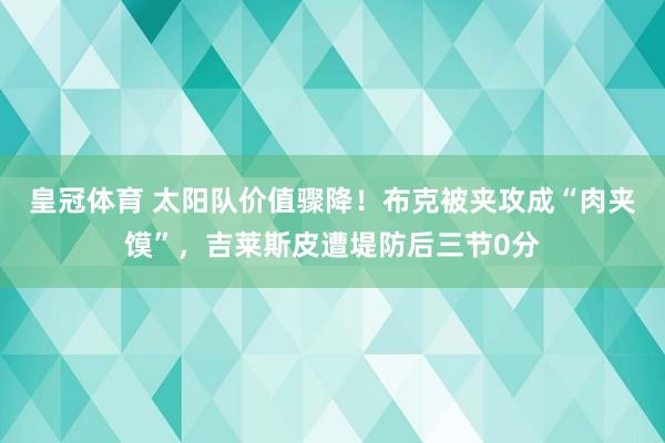 皇冠体育 太阳队价值骤降！布克被夹攻成“肉夹馍”，吉莱斯皮遭堤防后三节0分