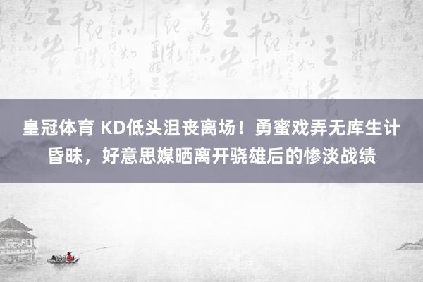 皇冠体育 KD低头沮丧离场！勇蜜戏弄无库生计昏昧，好意思媒晒离开骁雄后的惨淡战绩