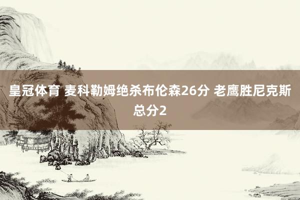 皇冠体育 麦科勒姆绝杀布伦森26分 老鹰胜尼克斯总分2