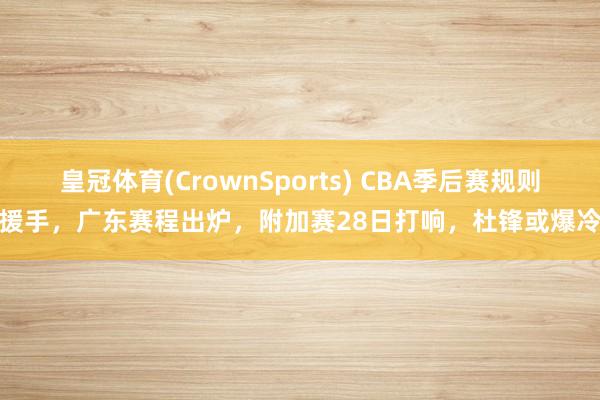 皇冠体育(CrownSports) CBA季后赛规则援手，广东赛程出炉，附加赛28日打响，杜锋或爆冷