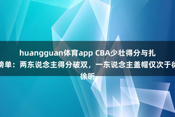 huangguan体育app CBA少壮得分与扎眼榜单：两东说念主得分破双，一东说念主盖帽仅次于徐昕