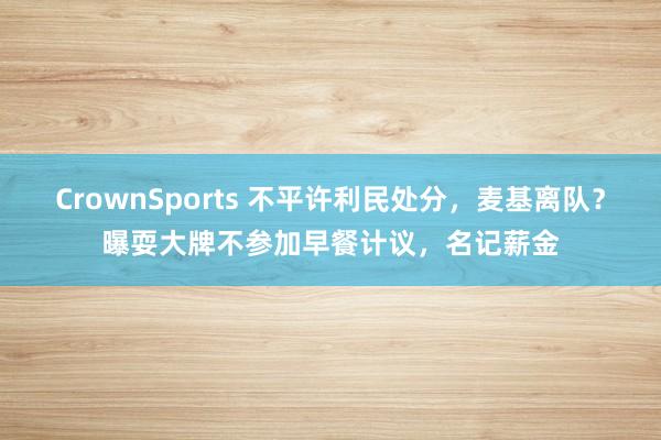 CrownSports 不平许利民处分，麦基离队？曝耍大牌不参加早餐计议，名记薪金