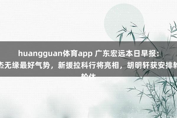 huangguan体育app 广东宏远本日早报：徐杰无缘最好气势，新援拉科行将亮相，胡明轩获安排轮休