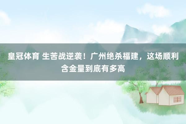 皇冠体育 生苦战逆袭！广州绝杀福建，这场顺利含金量到底有多高