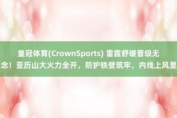 皇冠体育(CrownSports) 雷霆舒缓晋级无悬念！亚历山大火力全开，防护铁壁筑牢，内线上风显然