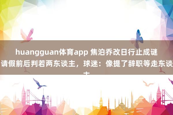 huangguan体育app 焦泊乔改日行止成谜，请假前后判若两东谈主，球迷：像提了辞职等走东谈主
