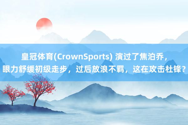 皇冠体育(CrownSports) 演过了焦泊乔，眼力舒缓初级走步，过后放浪不羁，这在攻击杜锋？