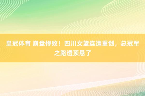 皇冠体育 崩盘惨败！四川女篮连遭重创，总冠军之路透顶悬了