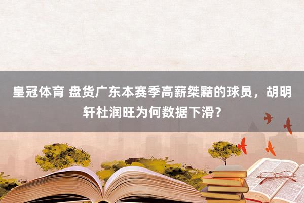 皇冠体育 盘货广东本赛季高薪桀黠的球员，胡明轩杜润旺为何数据下滑？