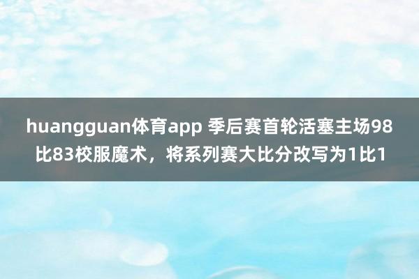 huangguan体育app 季后赛首轮活塞主场98比83校服魔术，将系列赛大比分改写为1比1