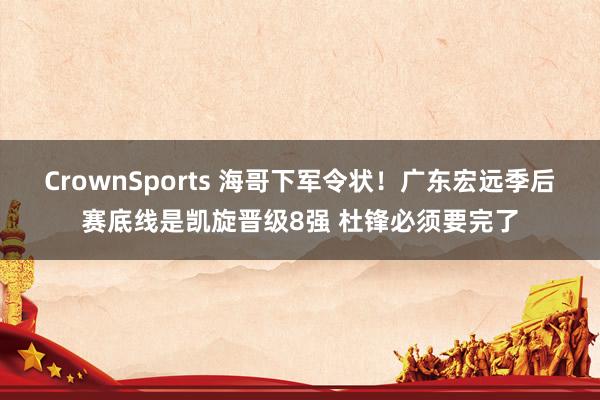 CrownSports 海哥下军令状！广东宏远季后赛底线是凯旋晋级8强 杜锋必须要完了