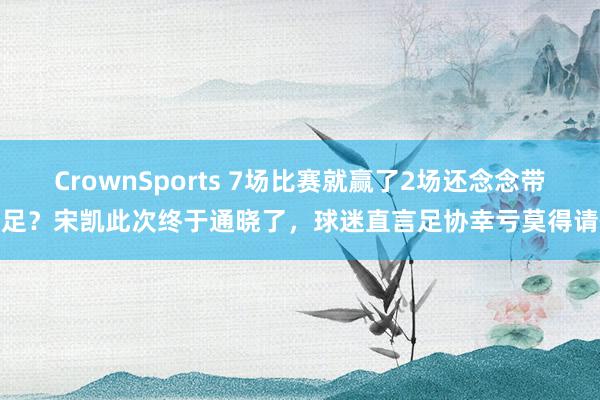 CrownSports 7场比赛就赢了2场还念念带国足？宋凯此次终于通晓了，球迷直言足协幸亏莫得请他