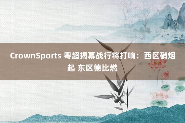 CrownSports 粤超揭幕战行将打响：西区硝烟起 东区德比燃