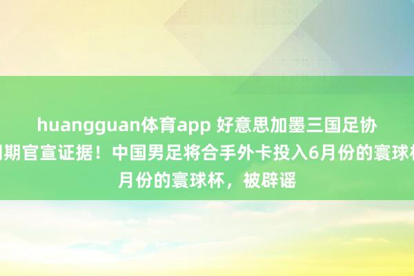 huangguan体育app 好意思加墨三国足协4月24日同期官宣证据！中国男足将合手外卡投入6月份的寰球杯，被辟谣