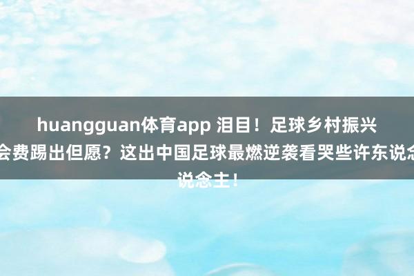 huangguan体育app 泪目！足球乡村振兴0转会费踢出但愿？这出中国足球最燃逆袭看哭些许东说念主！
