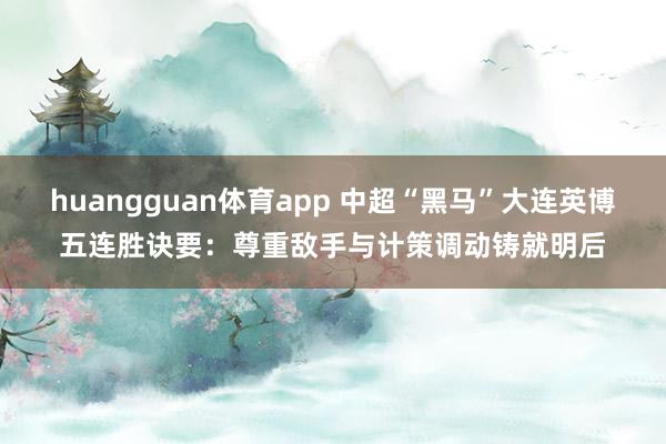 huangguan体育app 中超“黑马”大连英博五连胜诀要：尊重敌手与计策调动铸就明后