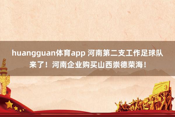 huangguan体育app 河南第二支工作足球队来了！河南企业购买山西崇德荣海！