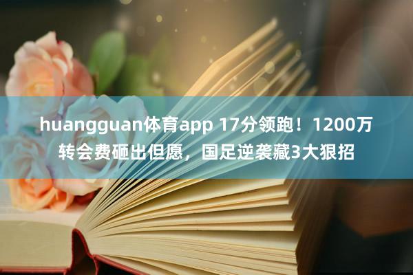 huangguan体育app 17分领跑！1200万转会费砸出但愿，国足逆袭藏3大狠招