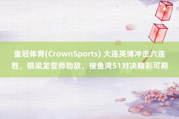 皇冠体育(CrownSports) 大连英博冲击六连胜，铜梁龙誓师劲敌，梭鱼湾51对决精彩可期