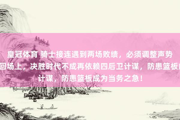 皇冠体育 骑士接连遇到两场败绩，必须调整声势、双塔组合重回场上，决胜时代不成再依赖四后卫计谋，防患篮板成为当务之急！