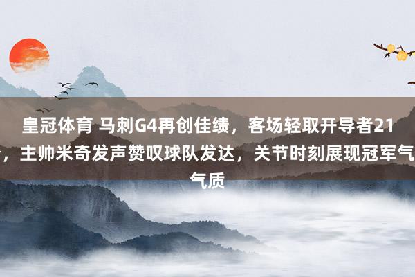 皇冠体育 马刺G4再创佳绩，客场轻取开导者21分，主帅米奇发声赞叹球队发达，关节时刻展现冠军气质