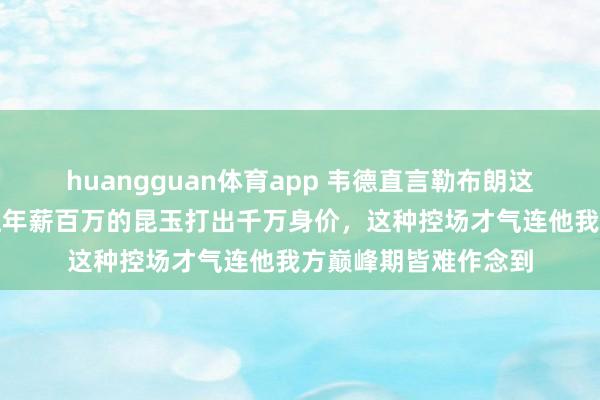 huangguan体育app 韦德直言勒布朗这轮系列赛太狠了！让年薪百万的昆玉打出千万身价，这种控场才气连他我方巅峰期皆难作念到