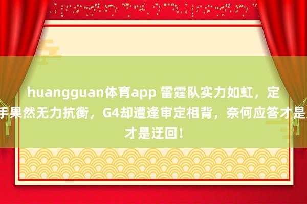 huangguan体育app 雷霆队实力如虹，定约敌手果然无力抗衡，G4却遭逢审定相背，奈何应答才是迂回！
