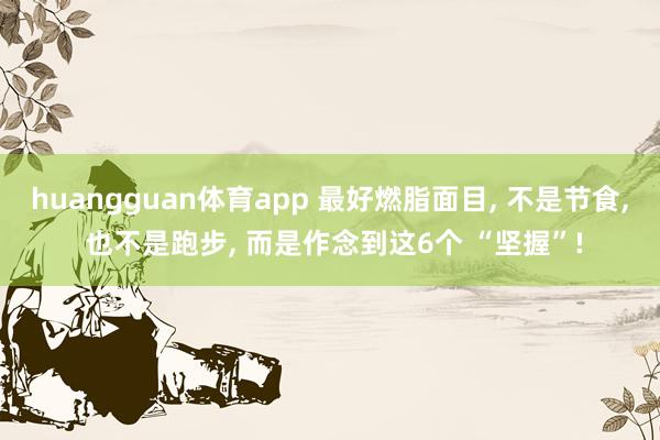 huangguan体育app 最好燃脂面目， 不是节食， 也不是跑步， 而是作念到这6个 “坚握”!
