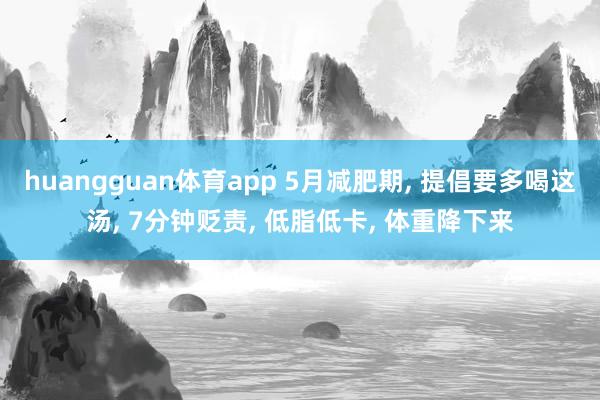 huangguan体育app 5月减肥期， 提倡要多喝这汤， 7分钟贬责， 低脂低卡， 体重降下来
