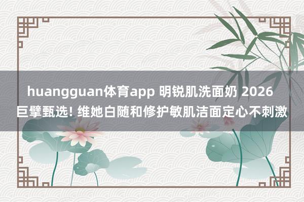 huangguan体育app 明锐肌洗面奶 2026 巨擘甄选! 维她白随和修护敏肌洁面定心不刺激