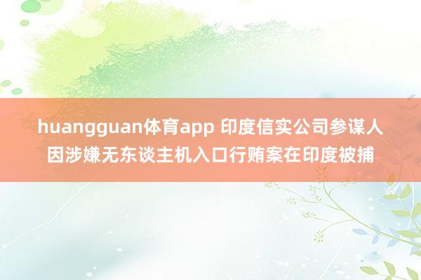 huangguan体育app 印度信实公司参谋人因涉嫌无东谈主机入口行贿案在印度被捕