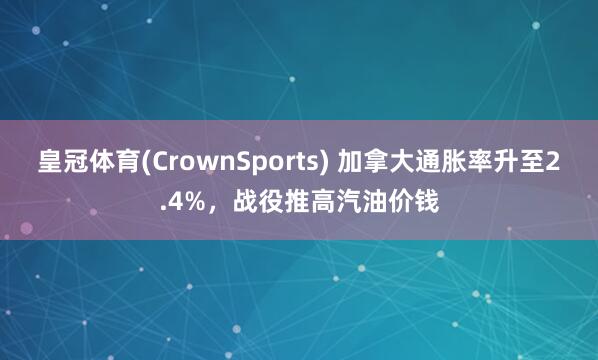 皇冠体育(CrownSports) 加拿大通胀率升至2.4%，战役推高汽油价钱